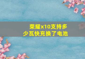 荣耀x10支持多少瓦快充换了电池