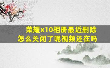 荣耀x10相册最近删除怎么关闭了呢视频还在吗