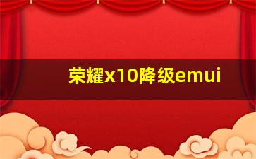 荣耀x10降级emui