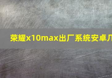 荣耀x10max出厂系统安卓几