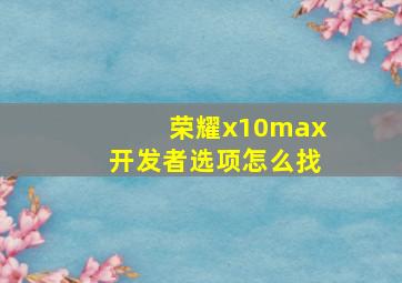 荣耀x10max开发者选项怎么找