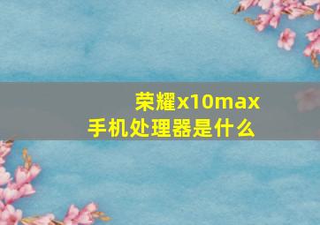 荣耀x10max手机处理器是什么