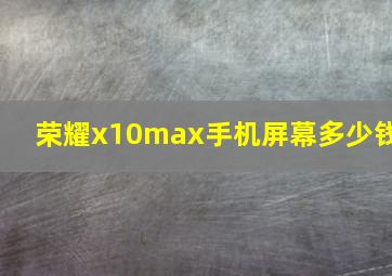 荣耀x10max手机屏幕多少钱