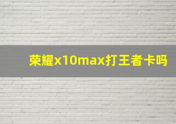 荣耀x10max打王者卡吗