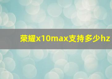 荣耀x10max支持多少hz