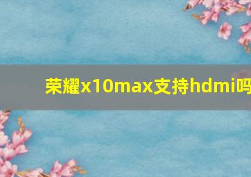 荣耀x10max支持hdmi吗?