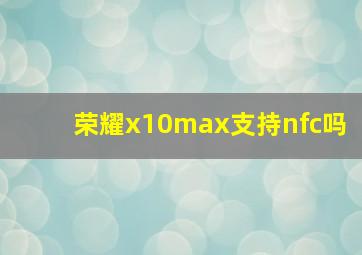 荣耀x10max支持nfc吗