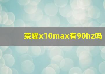 荣耀x10max有90hz吗