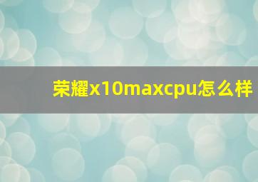 荣耀x10maxcpu怎么样