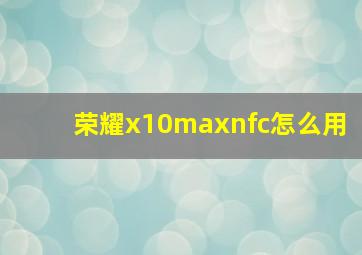 荣耀x10maxnfc怎么用