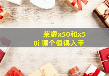 荣耀x50和x50i+哪个值得入手