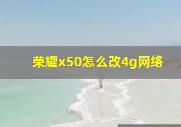 荣耀x50怎么改4g网络