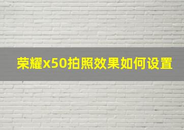 荣耀x50拍照效果如何设置