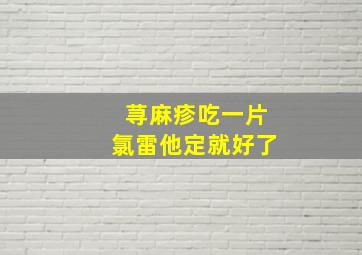 荨麻疹吃一片氯雷他定就好了