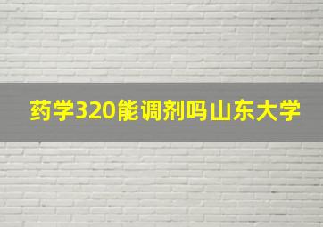 药学320能调剂吗山东大学