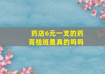 药店6元一支的药膏祛斑是真的吗吗