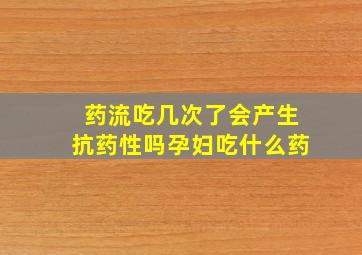 药流吃几次了会产生抗药性吗孕妇吃什么药