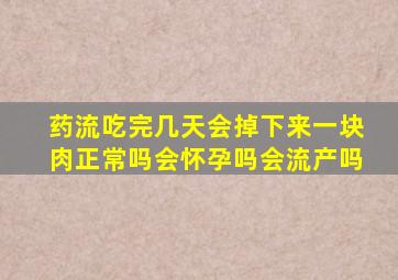 药流吃完几天会掉下来一块肉正常吗会怀孕吗会流产吗