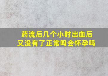 药流后几个小时出血后又没有了正常吗会怀孕吗