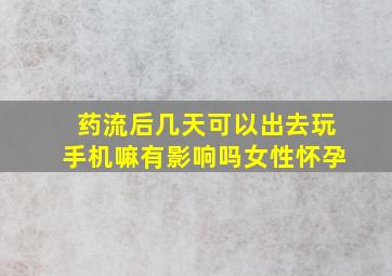 药流后几天可以出去玩手机嘛有影响吗女性怀孕