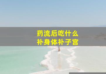 药流后吃什么补身体补子宫