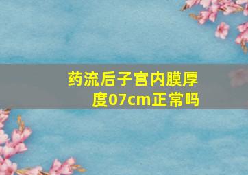 药流后子宫内膜厚度07cm正常吗