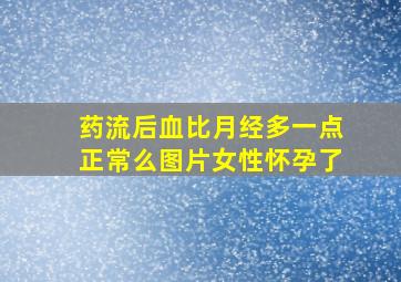 药流后血比月经多一点正常么图片女性怀孕了