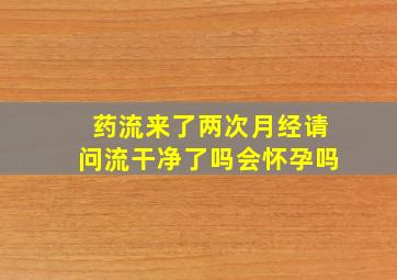 药流来了两次月经请问流干净了吗会怀孕吗