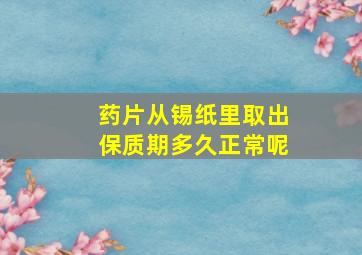 药片从锡纸里取出保质期多久正常呢