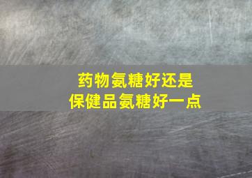 药物氨糖好还是保健品氨糖好一点