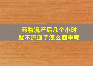 药物流产后几个小时就不流血了怎么回事呢