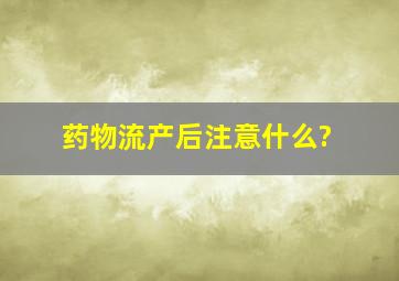 药物流产后注意什么?