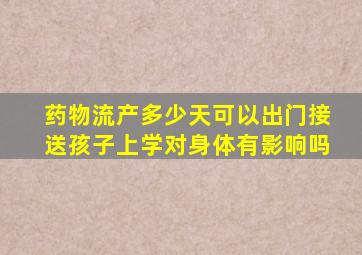 药物流产多少天可以出门接送孩子上学对身体有影响吗