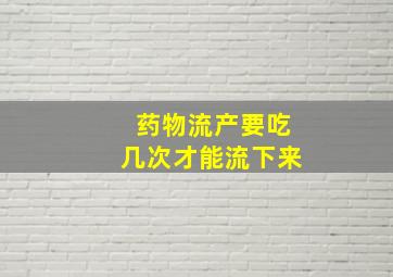 药物流产要吃几次才能流下来