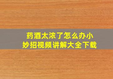 药酒太浓了怎么办小妙招视频讲解大全下载