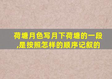 荷塘月色写月下荷塘的一段,是按照怎样的顺序记叙的