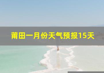 莆田一月份天气预报15天