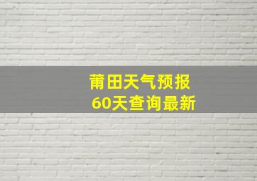 莆田天气预报60天查询最新