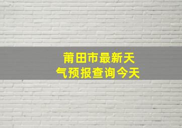 莆田市最新天气预报查询今天