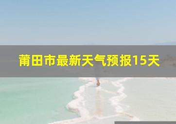 莆田市最新天气预报15天