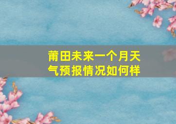 莆田未来一个月天气预报情况如何样