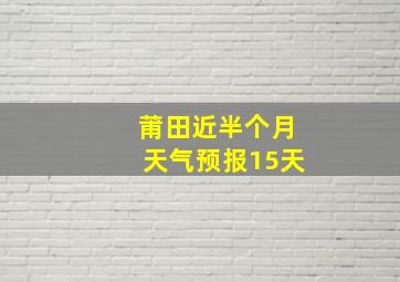 莆田近半个月天气预报15天