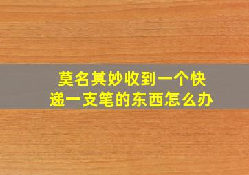 莫名其妙收到一个快递一支笔的东西怎么办