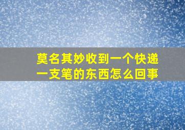 莫名其妙收到一个快递一支笔的东西怎么回事