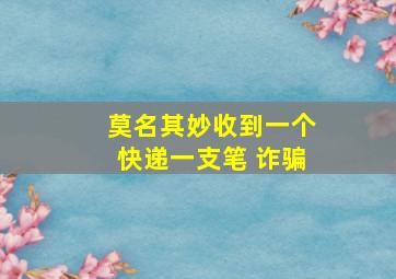 莫名其妙收到一个快递一支笔 诈骗