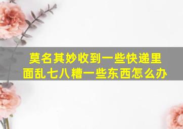 莫名其妙收到一些快递里面乱七八糟一些东西怎么办