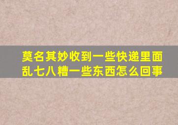 莫名其妙收到一些快递里面乱七八糟一些东西怎么回事