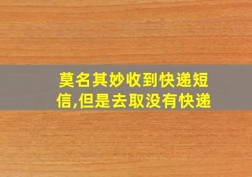 莫名其妙收到快递短信,但是去取没有快递