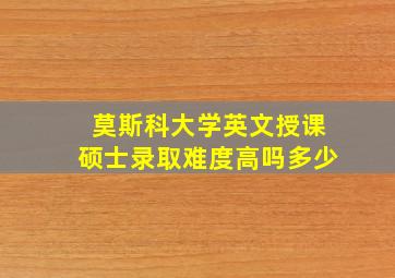 莫斯科大学英文授课硕士录取难度高吗多少