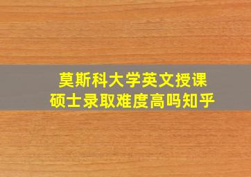 莫斯科大学英文授课硕士录取难度高吗知乎